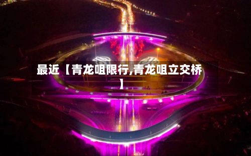 最近【青龙咀限行,青龙咀立交桥】-第2张图片