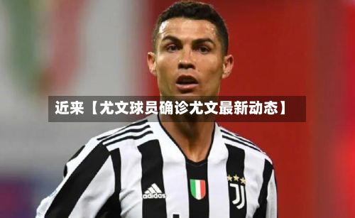 近来【尤文球员确诊尤文最新动态】