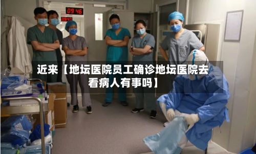 近来【地坛医院员工确诊地坛医院去看病人有事吗】